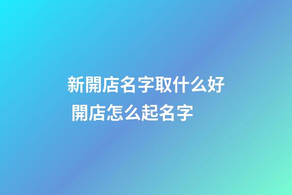 新開店名字取什么好 開店怎么起名字
